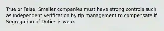 True or False: Smaller companies must have strong controls such as Independent Verification by tip management to compensate if Segregation of Duties is weak