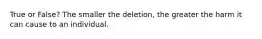 True or False? The smaller the deletion, the greater the harm it can cause to an individual.