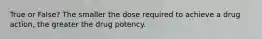 True or False? The smaller the dose required to achieve a drug action, the greater the drug potency.