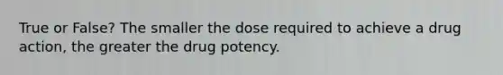 True or False? The smaller the dose required to achieve a drug action, the greater the drug potency.