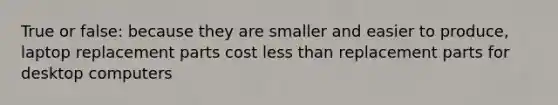 True or false: because they are smaller and easier to produce, laptop replacement parts cost less than replacement parts for desktop computers