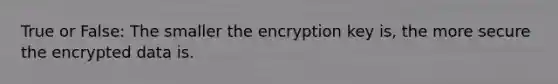 True or False: The smaller the encryption key is, the more secure the encrypted data is.