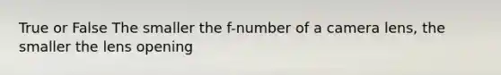 True or False The smaller the f-number of a camera lens, the smaller the lens opening