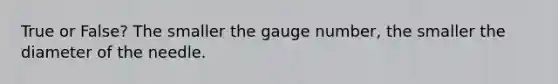 True or False? The smaller the gauge number, the smaller the diameter of the needle.