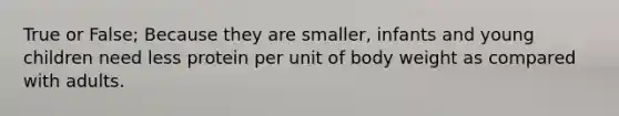 True or False; Because they are smaller, infants and young children need less protein per unit of body weight as compared with adults.