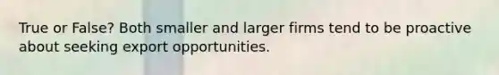 True or False? Both smaller and larger firms tend to be proactive about seeking export opportunities.