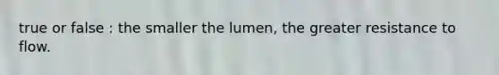 true or false : the smaller the lumen, the greater resistance to flow.