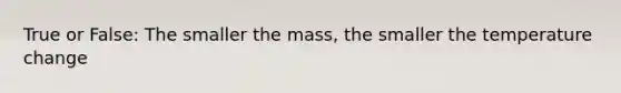 True or False: The smaller the mass, the smaller the temperature change