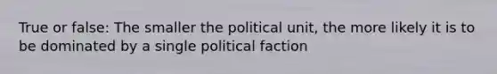 True or false: The smaller the political unit, the more likely it is to be dominated by a single political faction