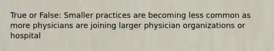 True or False: Smaller practices are becoming less common as more physicians are joining larger physician organizations or hospital