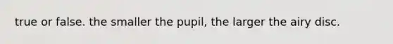 true or false. the smaller the pupil, the larger the airy disc.