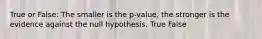 True or False: The smaller is the p-value, the stronger is the evidence against the null hypothesis. True False