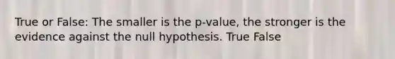 True or False: The smaller is the p-value, the stronger is the evidence against the null hypothesis. True False