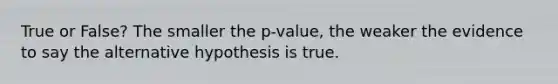 True or False? The smaller the p-value, the weaker the evidence to say the alternative hypothesis is true.