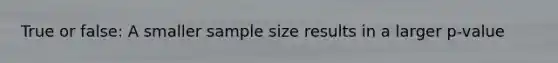 True or false: A smaller sample size results in a larger p-value