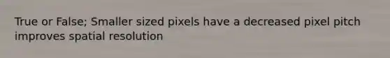 True or False; Smaller sized pixels have a decreased pixel pitch improves spatial resolution