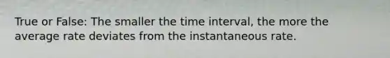 True or False: The smaller the time interval, the more the average rate deviates from the instantaneous rate.