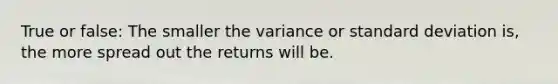 True or false: The smaller the variance or standard deviation is, the more spread out the returns will be.