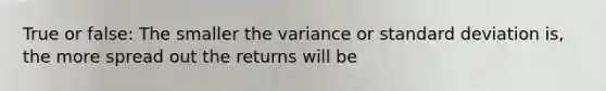 True or false: The smaller the variance or standard deviation is, the more spread out the returns will be