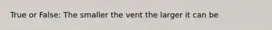 True or False: The smaller the vent the larger it can be