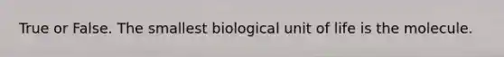 True or False. The smallest biological unit of life is the molecule.