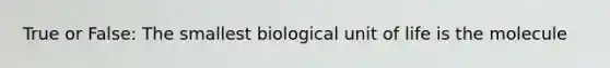 True or False: The smallest biological unit of life is the molecule