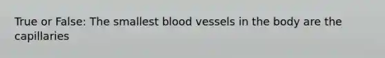 True or False: The smallest blood vessels in the body are the capillaries