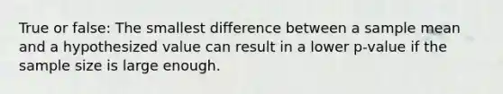 True or false: The smallest difference between a sample mean and a hypothesized value can result in a lower p-value if the sample size is large enough.