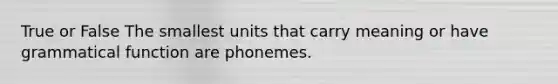 True or False The smallest units that carry meaning or have grammatical function are phonemes.