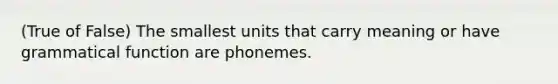 (True of False) The smallest units that carry meaning or have grammatical function are phonemes.