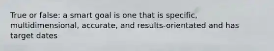 True or false: a smart goal is one that is specific, multidimensional, accurate, and results-orientated and has target dates