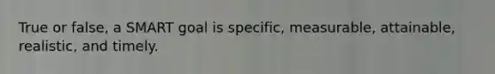 True or false, a SMART goal is specific, measurable, attainable, realistic, and timely.