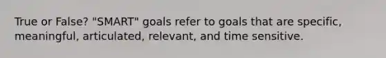 True or False? "SMART" goals refer to goals that are specific, meaningful, articulated, relevant, and time sensitive.