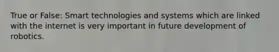 True or False: Smart technologies and systems which are linked with the internet is very important in future development of robotics.