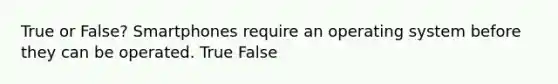 True or False? Smartphones require an operating system before they can be operated. True False