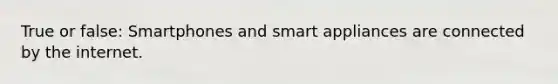 True or false: Smartphones and smart appliances are connected by the internet.