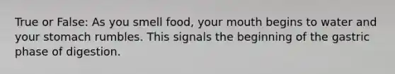 True or False: As you smell food, your mouth begins to water and your stomach rumbles. This signals the beginning of the gastric phase of digestion.