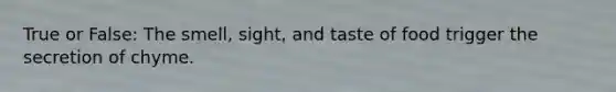 True or False: The smell, sight, and taste of food trigger the secretion of chyme.