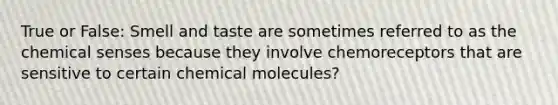 True or False: Smell and taste are sometimes referred to as the chemical senses because they involve chemoreceptors that are sensitive to certain chemical molecules?