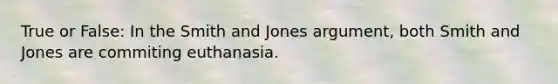 True or False: In the Smith and Jones argument, both Smith and Jones are commiting euthanasia.