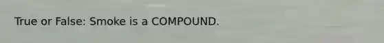 True or False: Smoke is a COMPOUND.