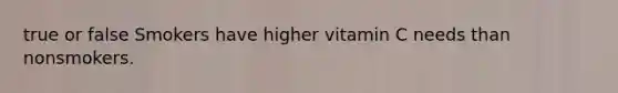 true or false Smokers have higher vitamin C needs than nonsmokers.