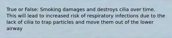 True or False: Smoking damages and destroys cilia over time. This will lead to increased risk of respiratory infections due to the lack of cilia to trap particles and move them out of the lower airway