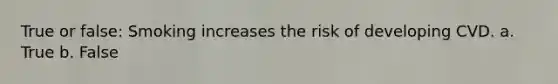 True or false: Smoking increases the risk of developing CVD. a. True b. False