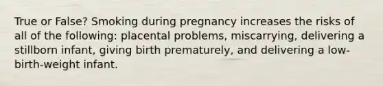 True or False? Smoking during pregnancy increases the risks of all of the following: placental problems, miscarrying, delivering a stillborn infant, giving birth prematurely, and delivering a low-birth-weight infant.