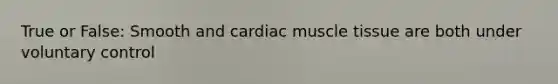 True or False: Smooth and cardiac muscle tissue are both under voluntary control