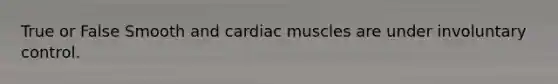 True or False Smooth and cardiac muscles are under involuntary control.