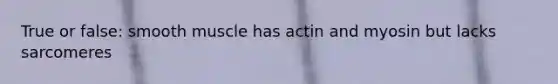 True or false: smooth muscle has actin and myosin but lacks sarcomeres