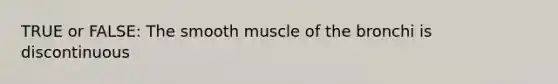 TRUE or FALSE: The smooth muscle of the bronchi is discontinuous