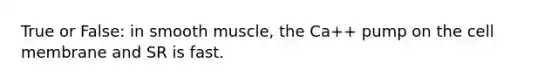 True or False: in smooth muscle, the Ca++ pump on the cell membrane and SR is fast.